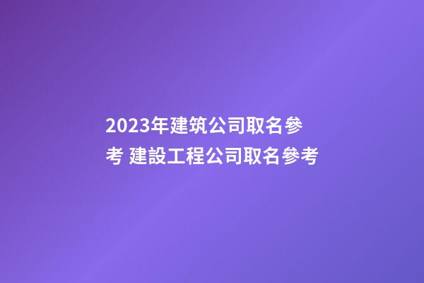 2023年建筑公司取名參考 建設工程公司取名參考